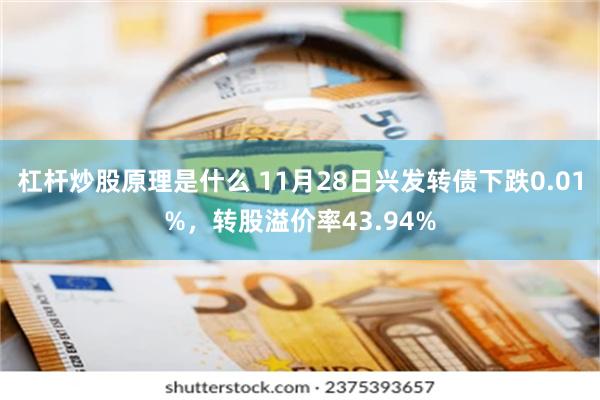 杠杆炒股原理是什么 11月28日兴发转债下跌0.01%，转股溢价率43.94%