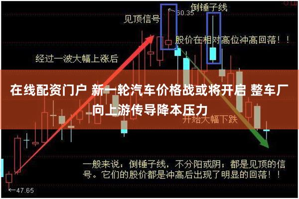 在线配资门户 新一轮汽车价格战或将开启 整车厂向上游传导降本压力