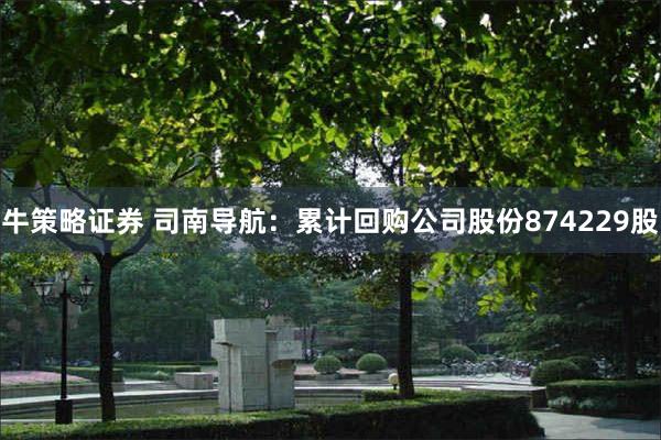 牛策略证券 司南导航：累计回购公司股份874229股