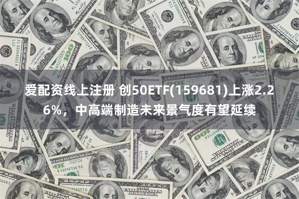 爱配资线上注册 创50ETF(159681)上涨2.26%，中高端制造未来景气度有望延续