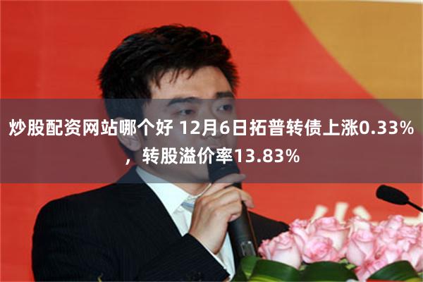 炒股配资网站哪个好 12月6日拓普转债上涨0.33%，转股溢价率13.83%