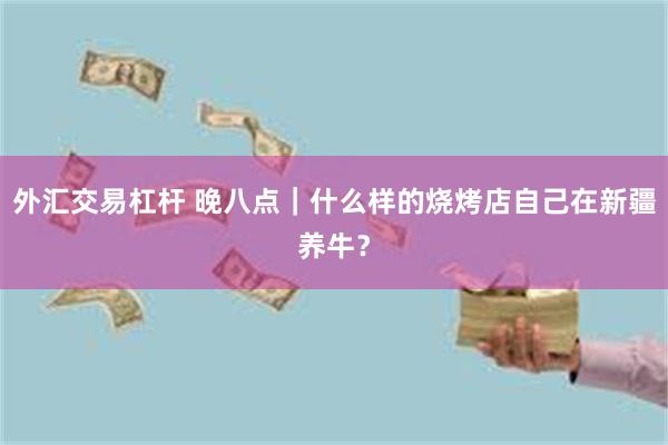 外汇交易杠杆 晚八点｜什么样的烧烤店自己在新疆养牛？