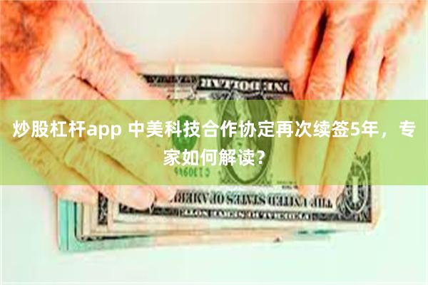 炒股杠杆app 中美科技合作协定再次续签5年，专家如何解读？