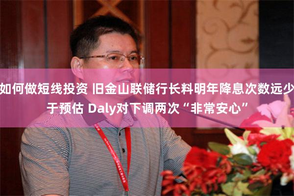 如何做短线投资 旧金山联储行长料明年降息次数远少于预估 Daly对下调两次“非常安心”