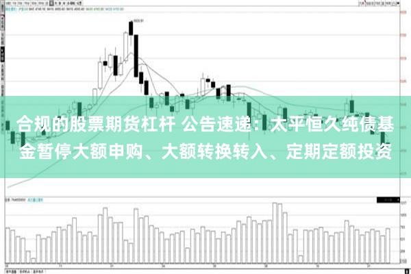 合规的股票期货杠杆 公告速递：太平恒久纯债基金暂停大额申购、大额转换转入、定期定额投资