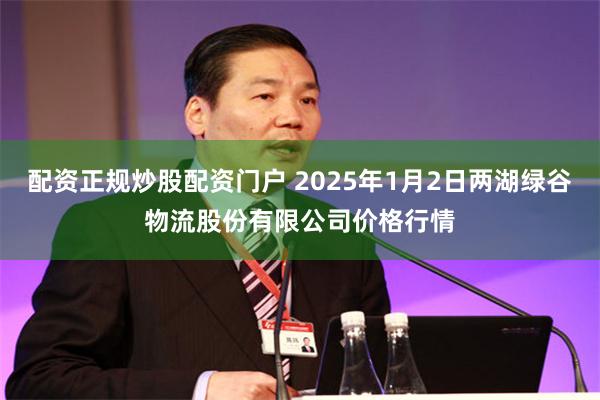 配资正规炒股配资门户 2025年1月2日两湖绿谷物流股份有限公司价格行情