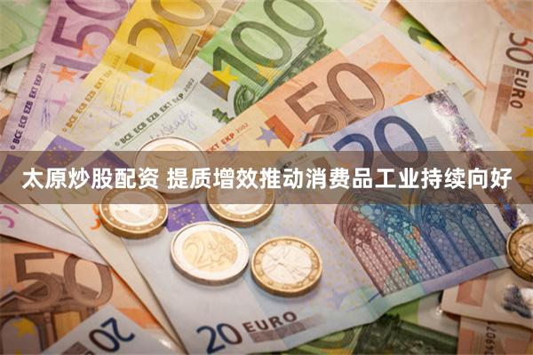 太原炒股配资 提质增效推动消费品工业持续向好