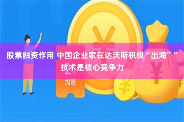 股票融资作用 中国企业家在达沃斯积极“出海””技术是核心竞争力