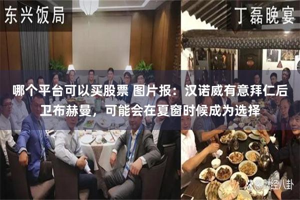 哪个平台可以买股票 图片报：汉诺威有意拜仁后卫布赫曼，可能会在夏窗时候成为选择