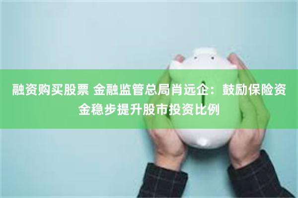 融资购买股票 金融监管总局肖远企：鼓励保险资金稳步提升股市投资比例