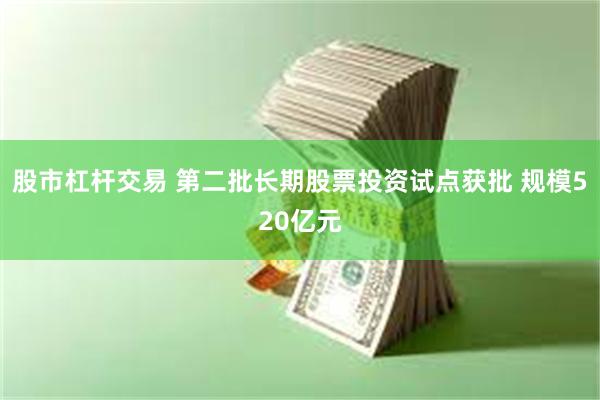 股市杠杆交易 第二批长期股票投资试点获批 规模520亿元