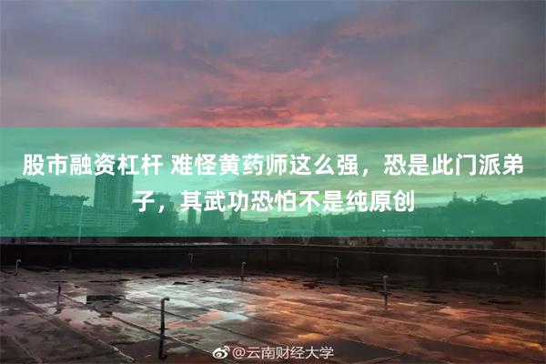 股市融资杠杆 难怪黄药师这么强，恐是此门派弟子，其武功恐怕不是纯原创