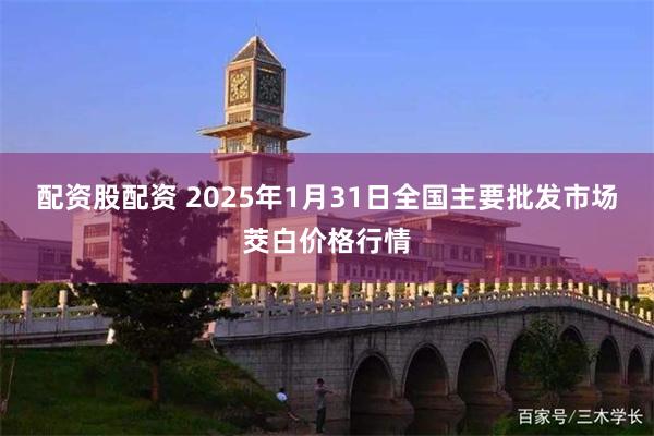 配资股配资 2025年1月31日全国主要批发市场茭白价格行情