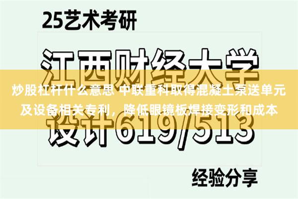 炒股杠杆什么意思 中联重科取得混凝土泵送单元及设备相关专利，降低眼镜板焊接变形和成本