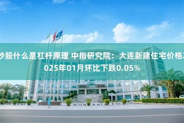 炒股什么是杠杆原理 中指研究院：大连新建住宅价格2025年01月环比下跌0.05%