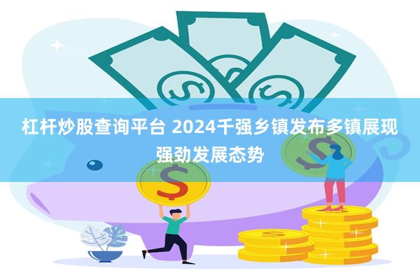 杠杆炒股查询平台 2024千强乡镇发布多镇展现强劲发展态势