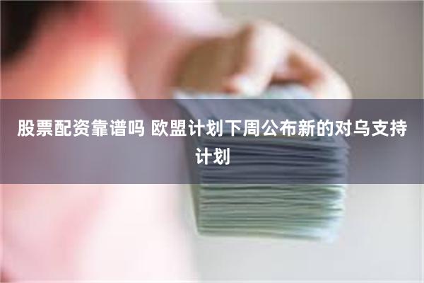 股票配资靠谱吗 欧盟计划下周公布新的对乌支持计划