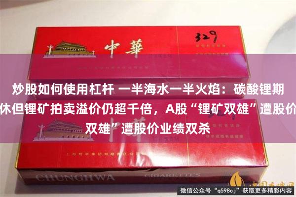 炒股如何使用杠杆 一半海水一半火焰：碳酸锂期货跌跌不休但锂矿拍卖溢价仍超千倍，A股“锂矿双雄”遭股价业绩双杀