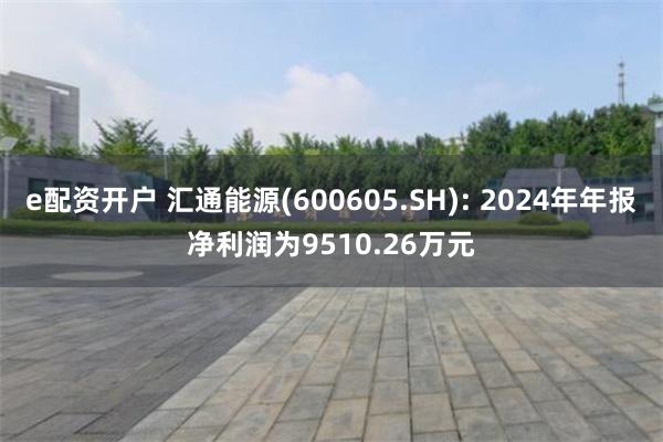 e配资开户 汇通能源(600605.SH): 2024年年报净利润为9510.26万元