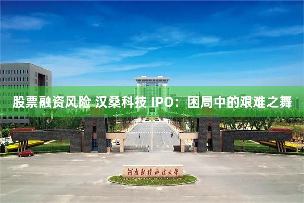 股票融资风险 汉桑科技 IPO：困局中的艰难之舞