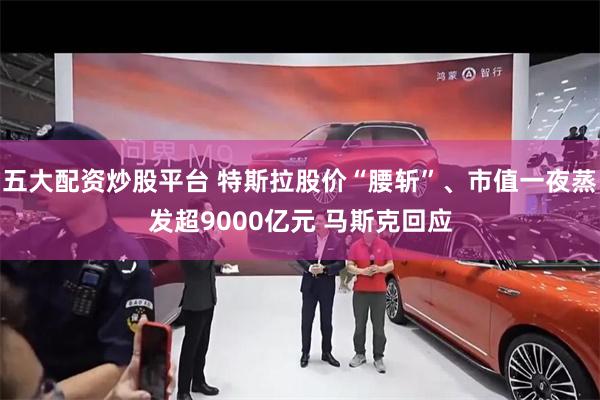 五大配资炒股平台 特斯拉股价“腰斩”、市值一夜蒸发超9000亿元 马斯克回应