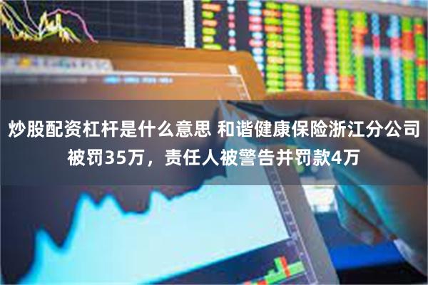 炒股配资杠杆是什么意思 和谐健康保险浙江分公司被罚35万，责任人被警告并罚款4万