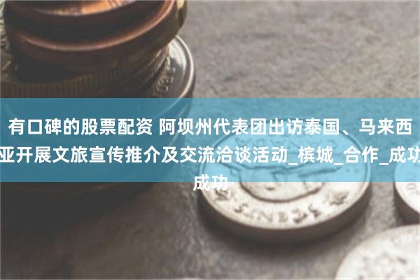 有口碑的股票配资 阿坝州代表团出访泰国、马来西亚开展文旅宣传推介及交流洽谈活动_槟城_合作_成功