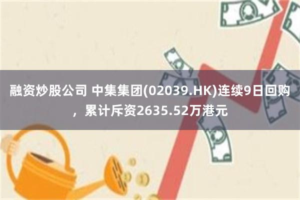 融资炒股公司 中集集团(02039.HK)连续9日回购，累计斥资2635.52万港元