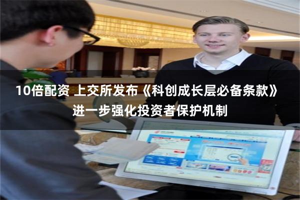 10倍配资 上交所发布《科创成长层必备条款》 进一步强化投资者保护机制
