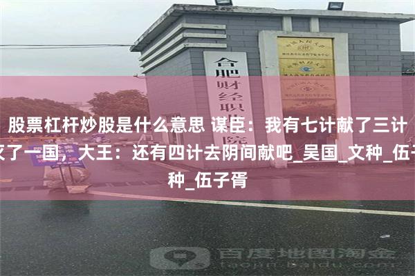 股票杠杆炒股是什么意思 谋臣：我有七计献了三计就灭了一国，大王：还有四计去阴间献吧_吴国_文种_伍子胥