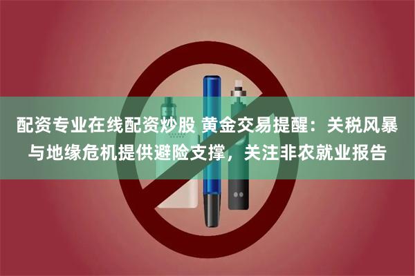 配资专业在线配资炒股 黄金交易提醒：关税风暴与地缘危机提供避险支撑，关注非农就业报告