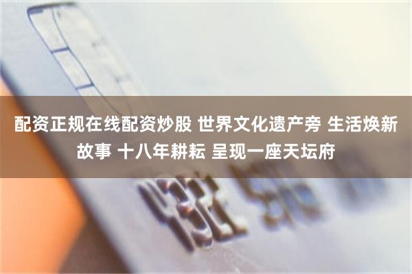 配资正规在线配资炒股 世界文化遗产旁 生活焕新故事 十八年耕耘 呈现一座天坛府