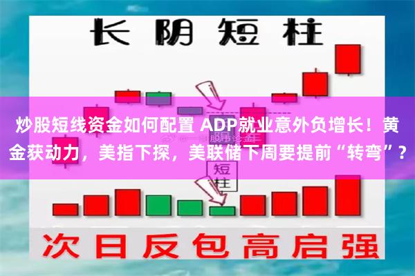 炒股短线资金如何配置 ADP就业意外负增长！黄金获动力，美指下探，美联储下周要提前“转弯”？
