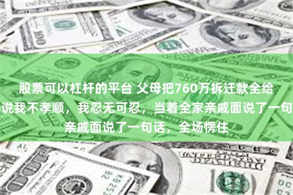 股票可以杠杆的平台 父母把760万拆迁款全给哥哥，却到处说我不孝顺，我忍无可忍，当着全家亲戚面说了一句话，全场愣住
