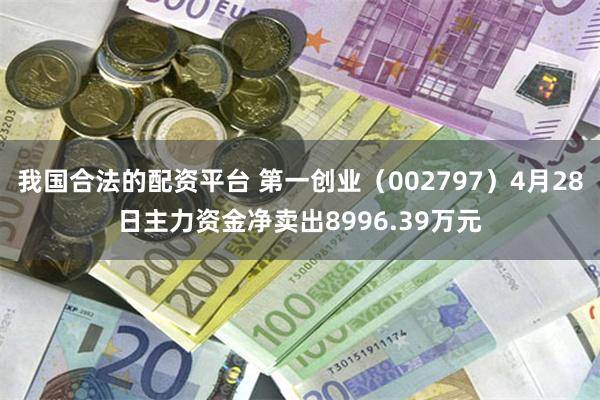 我国合法的配资平台 第一创业（002797）4月28日主力资金净卖出8996.39万元
