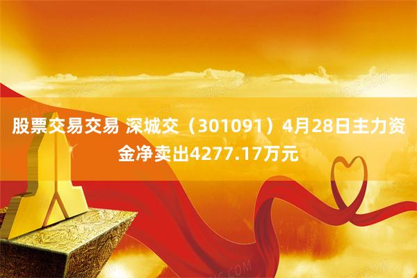 股票交易交易 深城交（301091）4月28日主力资金净卖出4277.17万元