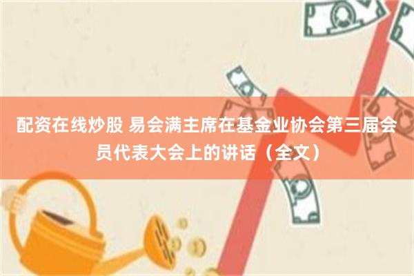 配资在线炒股 易会满主席在基金业协会第三届会员代表大会上的讲话（全文）