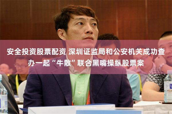 安全投资股票配资 深圳证监局和公安机关成功查办一起“牛散”联合黑嘴操纵股票案