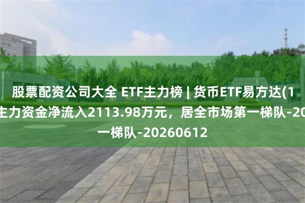 股票配资公司大全 ETF主力榜 | 货币ETF易方达(159001)主力资金净流入2113.98万元，居全市场第一梯队-20260612