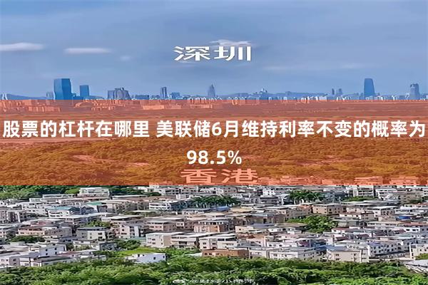 股票的杠杆在哪里 美联储6月维持利率不变的概率为98.5%