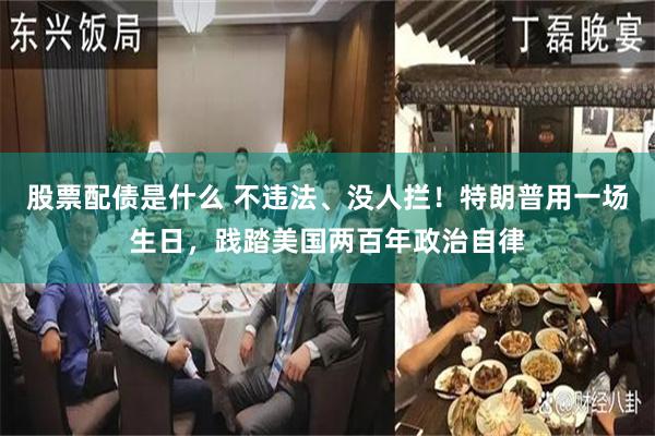 股票配债是什么 不违法、没人拦！特朗普用一场生日，践踏美国两百年政治自律