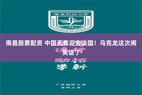 南昌股票配资 中国无意迎合法国！马克龙这次闹笑话了
