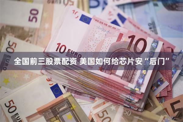 全国前三股票配资 美国如何给芯片安“后门”
