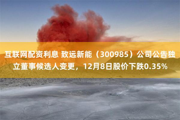 互联网配资利息 致远新能（300985）公司公告独立董事候选人变更，12月8日股价下跌0.35%