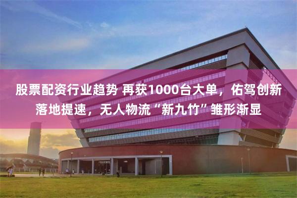 股票配资行业趋势 再获1000台大单，佑驾创新落地提速，无人物流“新九竹”雏形渐显