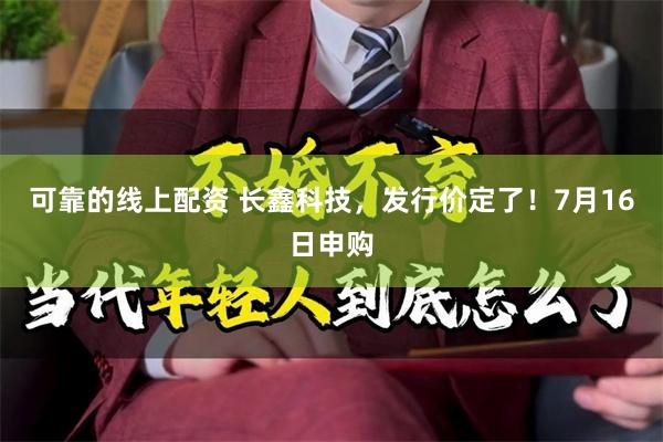 可靠的线上配资 长鑫科技，发行价定了！7月16日申购