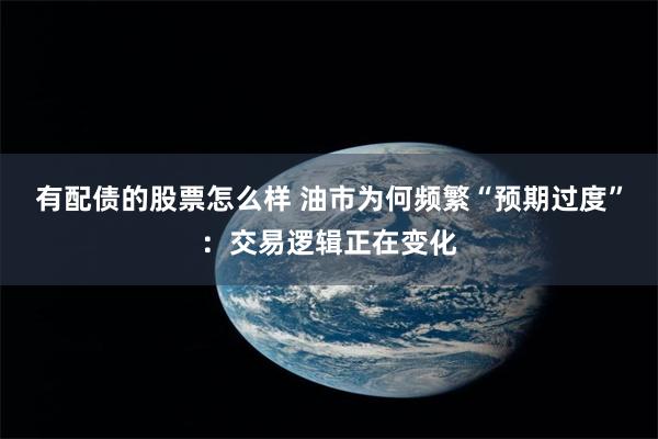 有配债的股票怎么样 油市为何频繁“预期过度”：交易逻辑正在变化