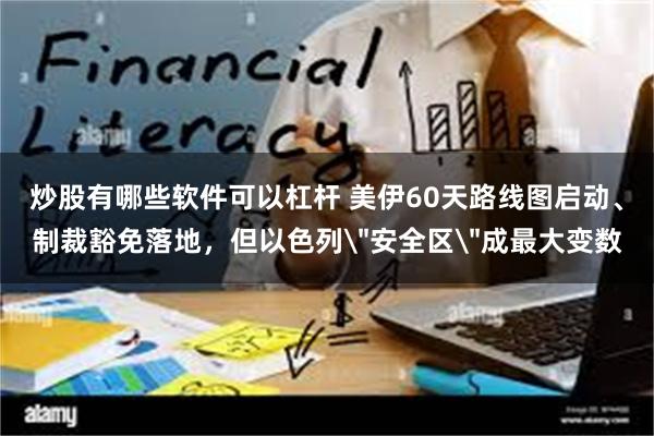 炒股有哪些软件可以杠杆 美伊60天路线图启动、制裁豁免落地，但以色列＂安全区＂成最大变数