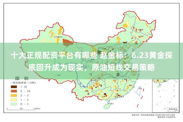 十大正规配资平台有哪些 赵金标：6.23黄金探底回升成为现实，原油短线交易策略