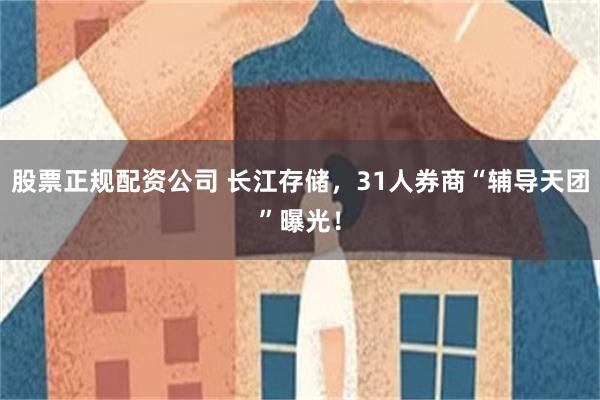 股票正规配资公司 长江存储，31人券商“辅导天团”曝光！